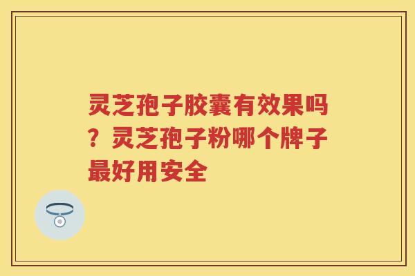 灵芝孢子胶囊有效果吗？灵芝孢子粉哪个牌子好用安全