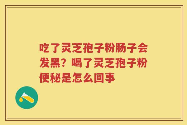 吃了灵芝孢子粉肠子会发黑？喝了灵芝孢子粉是怎么回事