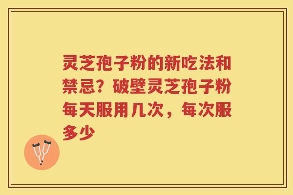 灵芝孢子粉的新吃法和禁忌?破壁灵芝孢子粉每天服用几次,每次服多少 灵芝孢子粉的新吃法和禁忌?破壁灵芝孢子粉每天服用几次,每次服多少