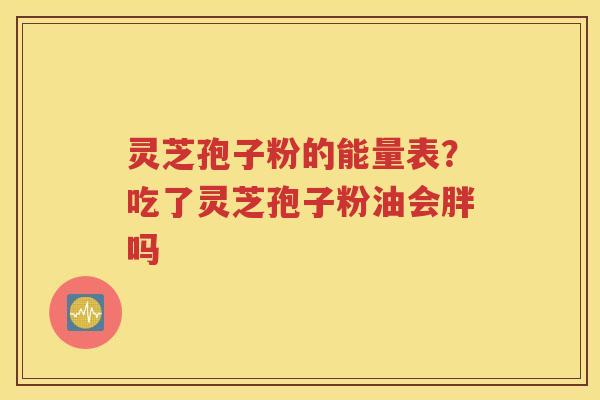 灵芝孢子粉的能量表？吃了灵芝孢子粉油会胖吗