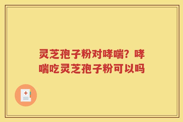 灵芝孢子粉对？吃灵芝孢子粉可以吗