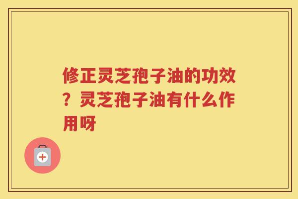 修正灵芝孢子油的功效？灵芝孢子油有什么作用呀