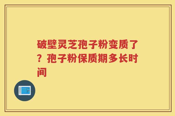 破壁灵芝孢子粉变质了?孢子粉保质期多长时间 破壁灵芝孢子粉变质了?孢子粉保质期多长时间