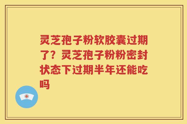 灵芝孢子粉软胶囊过期了?灵芝孢子粉粉密封状态下过期半年还能吃吗 灵芝孢子粉软胶囊过期了?灵芝孢子粉粉密封状态下过期半年还能吃吗