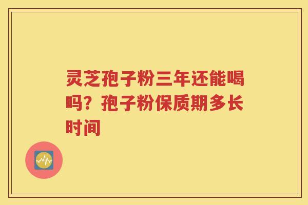 灵芝孢子粉三年还能喝吗？孢子粉保质期多长时间