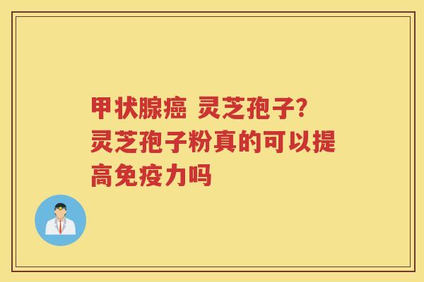  灵芝孢子？灵芝孢子粉真的可以提高免疫力吗
