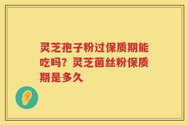 灵芝孢子粉过保质期能吃吗？灵芝菌丝粉保质期是多久