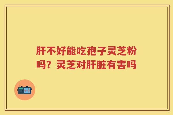 不好能吃孢子灵芝粉吗？灵芝对有害吗
