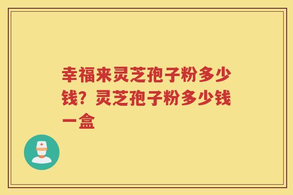 幸福来灵芝孢子粉多少钱？灵芝孢子粉多少钱一盒