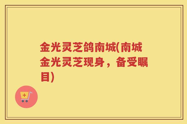 金光灵芝鸽南城(南城金光灵芝现身，备受瞩目)