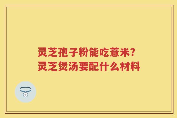 灵芝孢子粉能吃薏米？灵芝煲汤要配什么材料