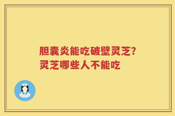 胆囊炎能吃破壁灵芝？灵芝哪些人不能吃