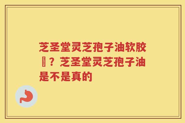 芝圣堂灵芝孢子油软胶膎?芝圣堂灵芝孢子油是不是真的 芝圣堂灵芝孢子油软胶膎?芝圣堂灵芝孢子油是不是真的