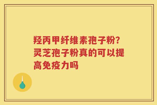 羟丙甲纤维素孢子粉?灵芝孢子粉真的可以提高免疫力吗 羟丙甲纤维素孢子粉?灵芝孢子粉真的可以提高免疫力吗