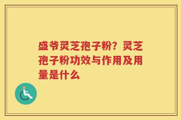 盛爷灵芝孢子粉？灵芝孢子粉功效与作用及用量是什么