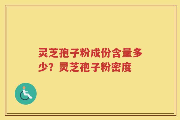 灵芝孢子粉成份含量多少？灵芝孢子粉密度