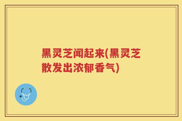黑灵芝闻起来(黑灵芝散发出浓郁香气) 黑灵芝闻起来(黑灵芝散发出浓郁香气)