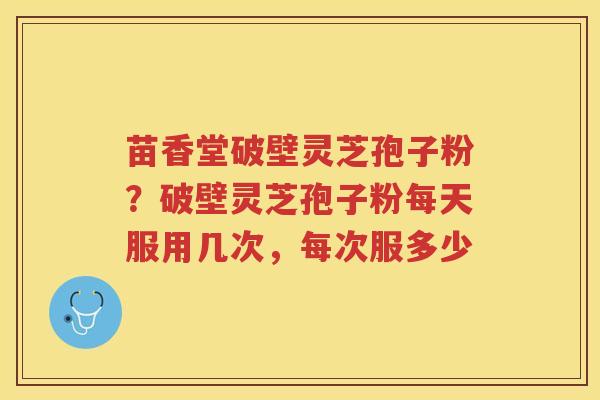苗香堂破壁灵芝孢子粉？破壁灵芝孢子粉每天服用几次，每次服多少