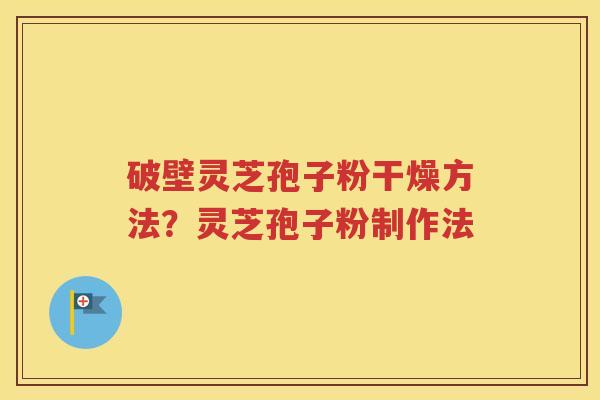破壁灵芝孢子粉干燥方法？灵芝孢子粉制作法