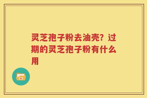 灵芝孢子粉去油壳？过期的灵芝孢子粉有什么用