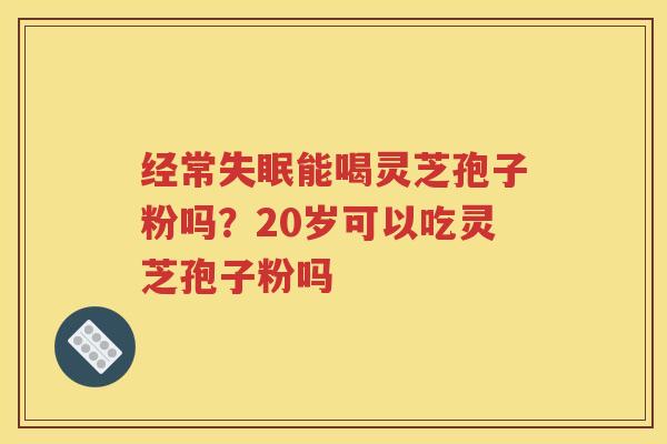 经常能喝灵芝孢子粉吗?20岁可以吃灵芝孢子粉吗 经常能喝灵芝孢子粉吗?20岁可以吃灵芝孢子粉吗