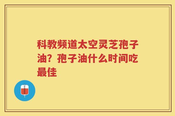 科教频道太空灵芝孢子油?孢子油什么时间吃佳 科教频道太空灵芝孢子油?孢子油什么时间吃佳