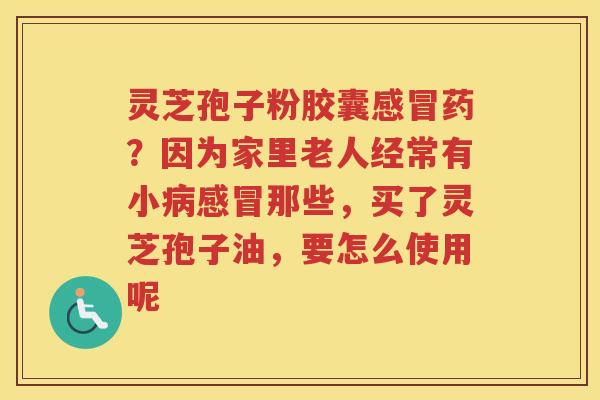 灵芝孢子粉胶囊药？因为家里老人经常有小那些，买了灵芝孢子油，要怎么使用呢