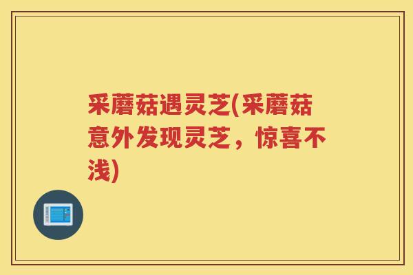 采蘑菇遇灵芝(采蘑菇意外发现灵芝，惊喜不浅)