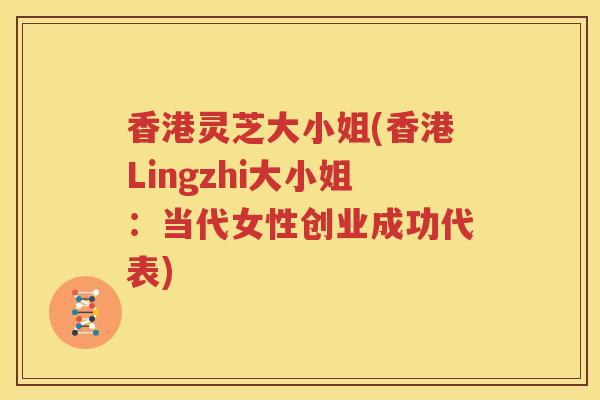 香港灵芝大小姐(香港Lingzhi大小姐：当代女性创业成功代表)