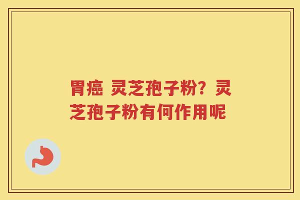 胃 灵芝孢子粉?灵芝孢子粉有何作用呢 胃 灵芝孢子粉?灵芝孢子粉有何作用呢