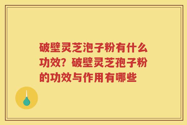 破壁灵芝泡子粉有什么功效?破壁灵芝孢子粉的功效与作用有哪些 破壁灵芝泡子粉有什么功效?破壁灵芝孢子粉的功效与作用有哪些