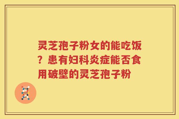 灵芝孢子粉女的能吃饭？患有能否食用破壁的灵芝孢子粉