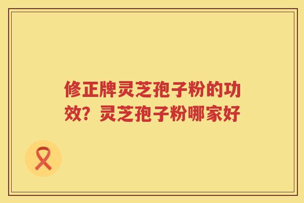 修正牌灵芝孢子粉的功效？灵芝孢子粉哪家好