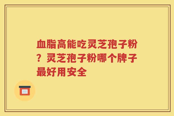 高能吃灵芝孢子粉？灵芝孢子粉哪个牌子好用安全