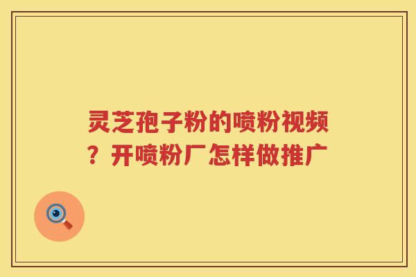 灵芝孢子粉的喷粉视频？开喷粉厂怎样做推广