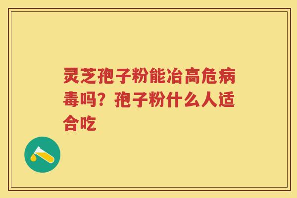 灵芝孢子粉能冶高危吗?孢子粉什么人适合吃 灵芝孢子粉能冶高危吗?孢子粉什么人适合吃