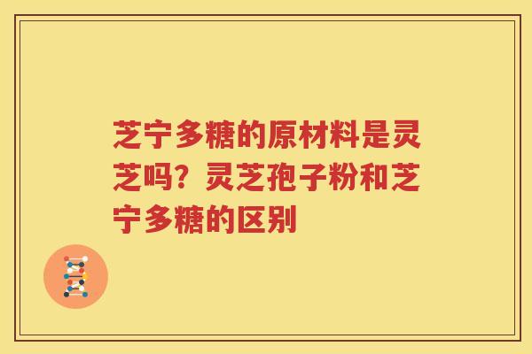 芝宁多糖的原材料是灵芝吗？灵芝孢子粉和芝宁多糖的区别