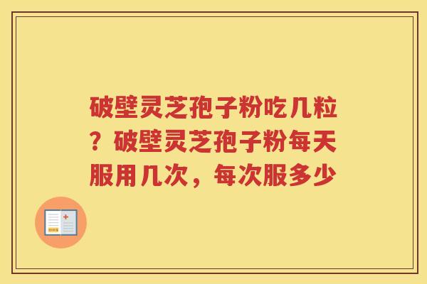破壁灵芝孢子粉吃几粒？破壁灵芝孢子粉每天服用几次，每次服多少