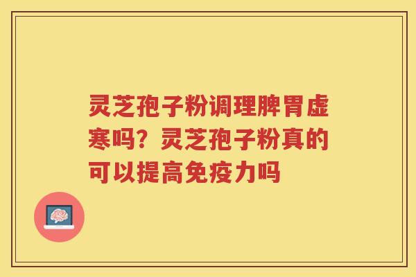灵芝孢子粉调理脾胃虚寒吗?灵芝孢子粉真的可以提高免疫力吗 灵芝孢子粉调理脾胃虚寒吗?灵芝孢子粉真的可以提高免疫力吗