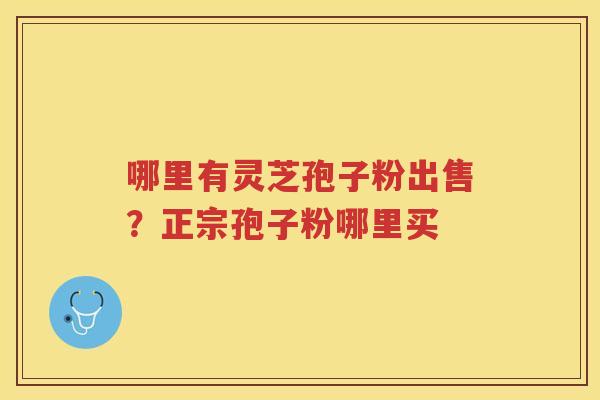哪里有灵芝孢子粉出售？正宗孢子粉哪里买