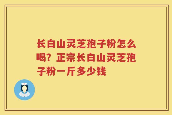 长白山灵芝孢子粉怎么喝？正宗长白山灵芝孢子粉一斤多少钱