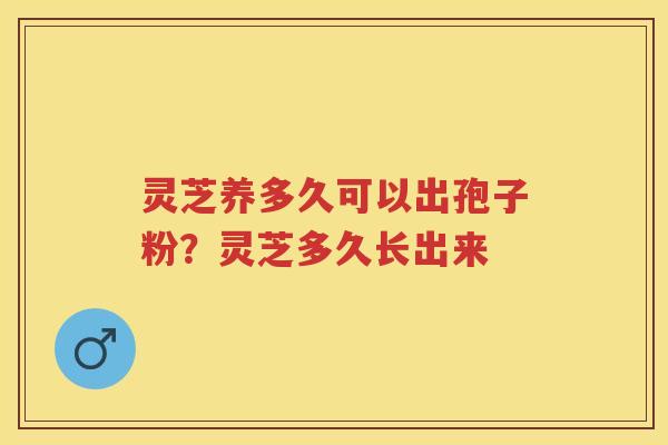 灵芝养多久可以出孢子粉？灵芝多久长出来