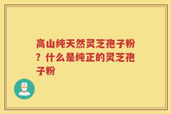 高山纯天然灵芝孢子粉？什么是纯正的灵芝孢子粉