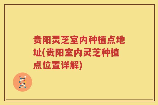贵阳灵芝室内种植点地址(贵阳室内灵芝种植点位置详解)