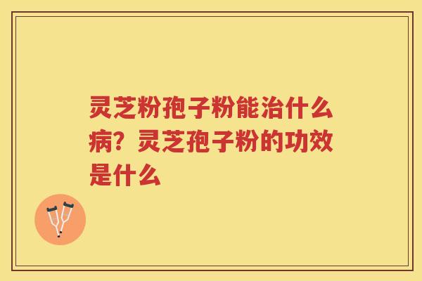 灵芝粉孢子粉能什么？灵芝孢子粉的功效是什么