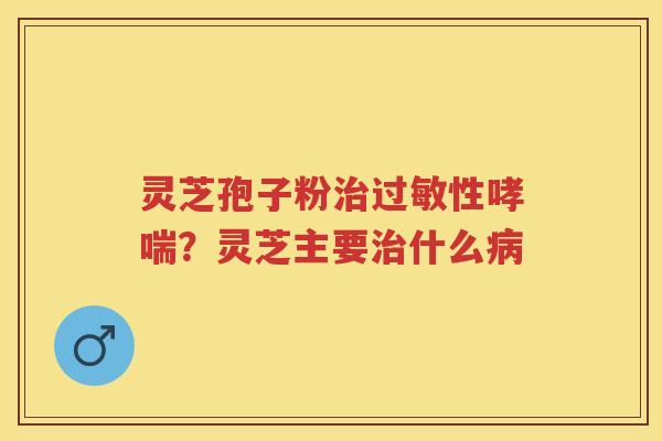 灵芝孢子粉性？灵芝主要什么