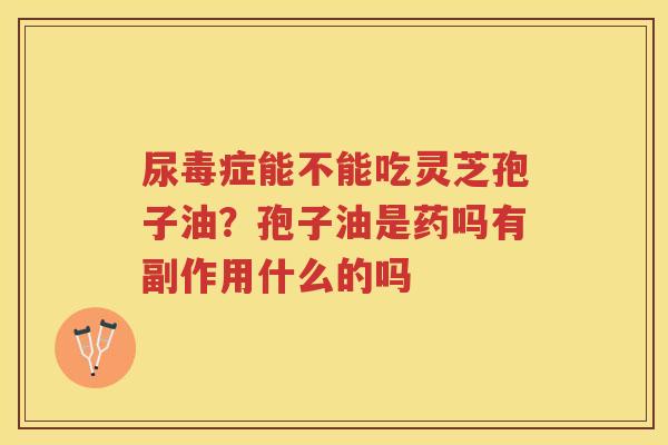 尿毒症能不能吃灵芝孢子油？孢子油是药吗有副作用什么的吗