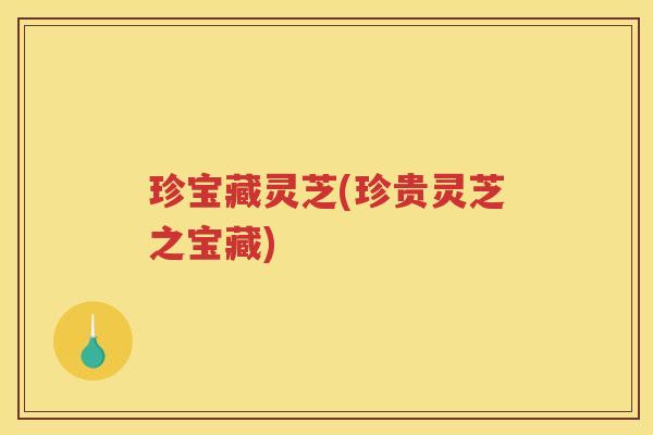 珍宝藏灵芝(珍贵灵芝之宝藏) 珍宝藏灵芝(珍贵灵芝之宝藏)