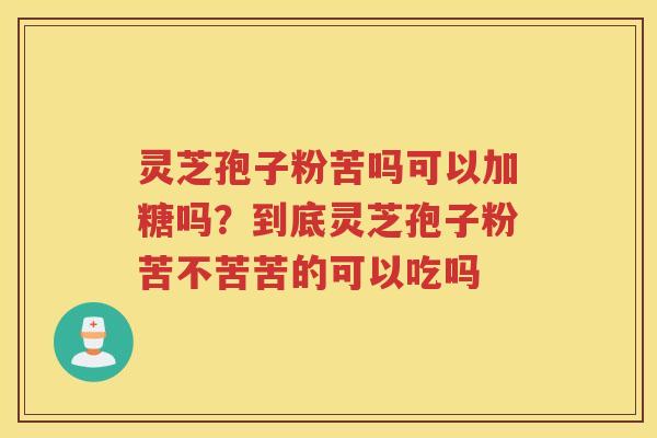 灵芝孢子粉苦吗可以加糖吗?到底灵芝孢子粉苦不苦苦的可以吃吗 灵芝孢子粉苦吗可以加糖吗?到底灵芝孢子粉苦不苦苦的可以吃吗