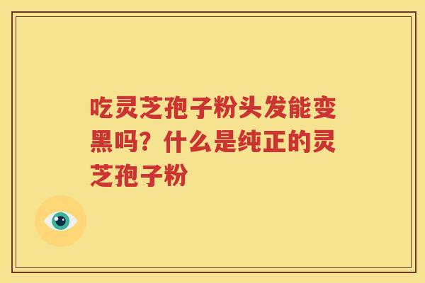 吃灵芝孢子粉头发能变黑吗？什么是纯正的灵芝孢子粉